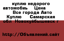 куплю недорого автомобиь  › Цена ­ 5-20000 - Все города Авто » Куплю   . Самарская обл.,Новокуйбышевск г.